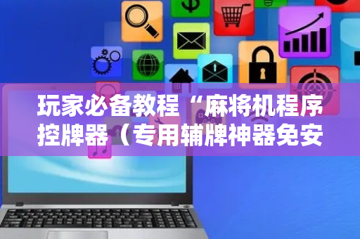 玩家必备教程“麻将机程序控牌器（专用辅牌神器免安装）