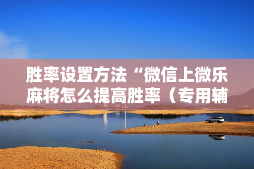 胜率设置方法“微信上微乐麻将怎么提高胜率（专用辅牌神器免安装）