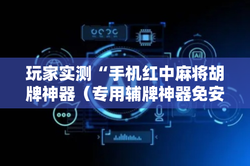 玩家实测“手机红中麻将胡牌神器（专用辅牌神器免安装）