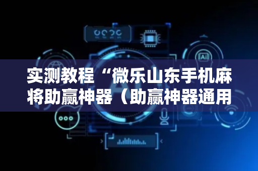 实测教程“微乐山东手机麻将助赢神器（助赢神器通用版）