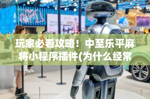 玩家必看攻略！中至乐平麻将小程序插件(为什么经常输)