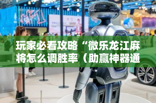 玩家必看攻略“微乐龙江麻将怎么调胜率（助赢神器通用版）