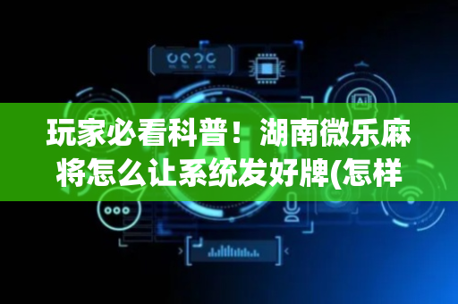 玩家必看科普！湖南微乐麻将怎么让系统发好牌(怎样设置才容易赢)