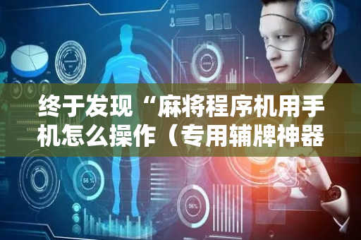 终于发现“麻将程序机用手机怎么操作（专用辅牌神器免安装）