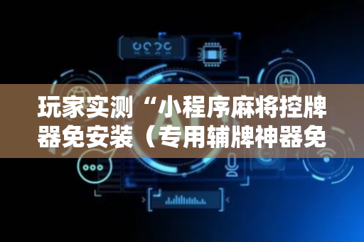 玩家实测“小程序麻将控牌器免安装（专用辅牌神器免安装）