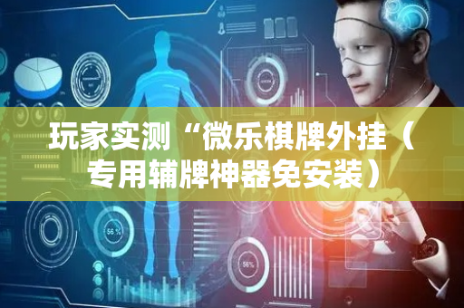 玩家实测“微乐棋牌外挂（专用辅牌神器免安装）
