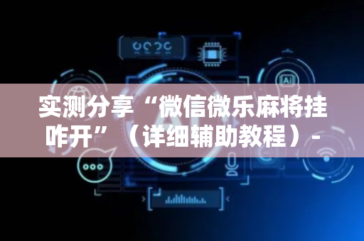 实测分享“微信微乐麻将挂咋开”（详细辅助教程）-哔哩哔哩