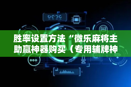 胜率设置方法“微乐麻将主助赢神器购买（专用辅牌神器免安装）