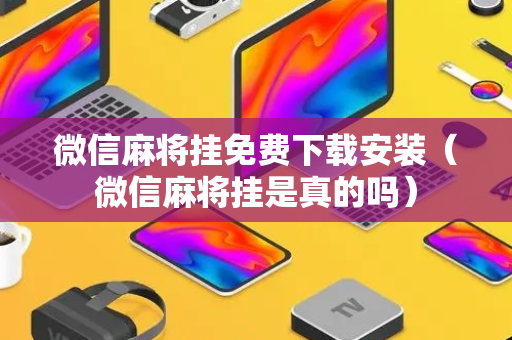 微信麻将挂免费下载安装（微信麻将挂是真的吗）