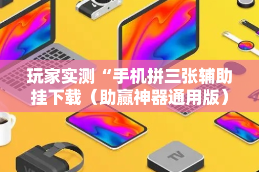 玩家实测“手机拼三张辅助挂下载（助赢神器通用版）