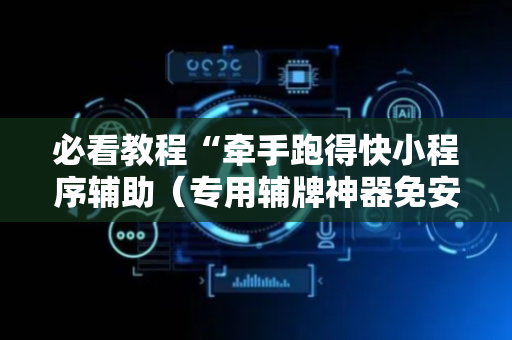 必看教程“牵手跑得快小程序辅助（专用辅牌神器免安装）