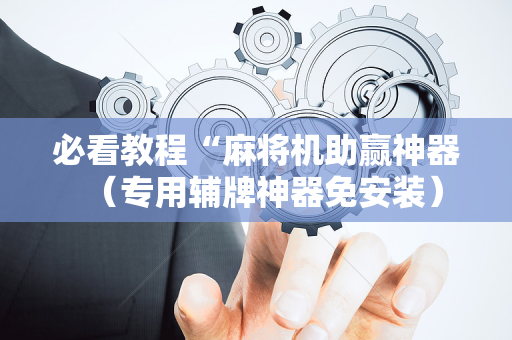 必看教程“麻将机助赢神器（专用辅牌神器免安装）