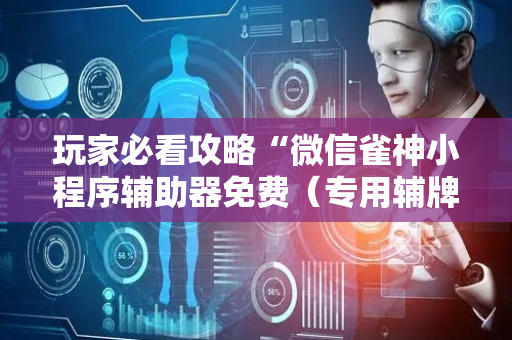 玩家必看攻略“微信雀神小程序辅助器免费（专用辅牌神器免安装）