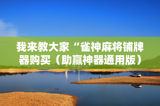 我来教大家“雀神麻将铺牌器购买（助赢神器通用版）