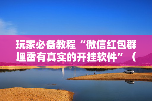 玩家必备教程“微信红包群埋雷有真实的开挂软件”（详细透视教程）-哔哩哔哩