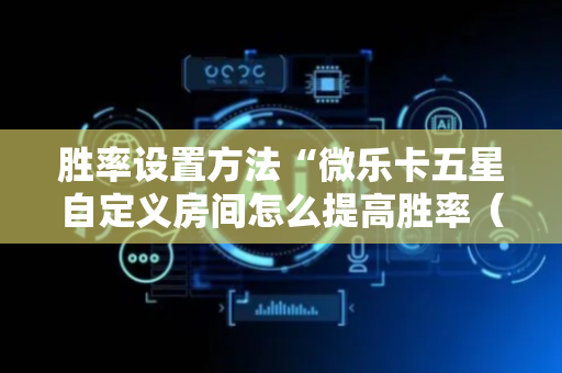胜率设置方法“微乐卡五星自定义房间怎么提高胜率（助赢神器通用版）