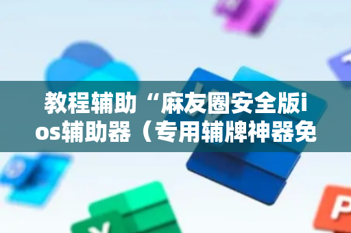 教程辅助“麻友圈安全版ios辅助器（专用辅牌神器免安装）
