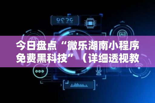 今日盘点“微乐湖南小程序免费黑科技”（详细透视教程）-哔哩哔哩