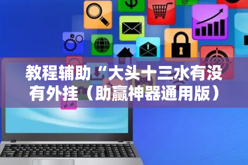 教程辅助“大头十三水有没有外挂（助赢神器通用版）