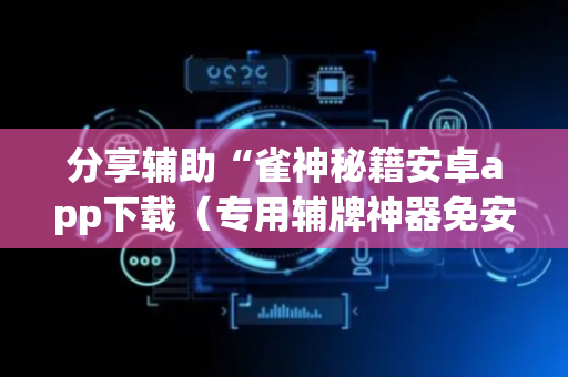 分享辅助“雀神秘籍安卓app下载（专用辅牌神器免安装）