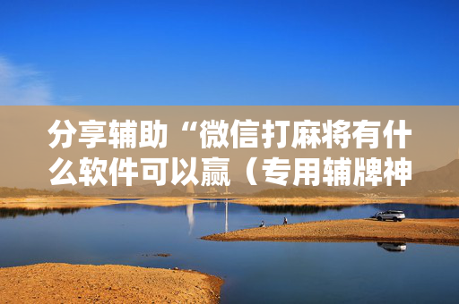 分享辅助“微信打麻将有什么软件可以赢（专用辅牌神器免安装）