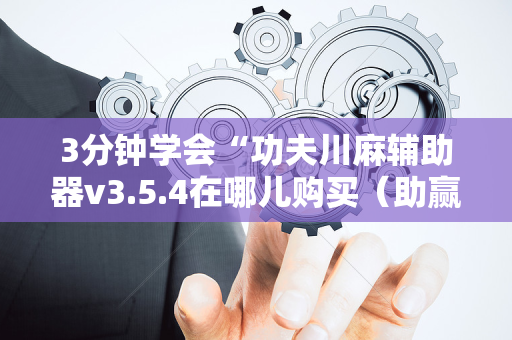 3分钟学会“功夫川麻辅助器v3.5.4在哪儿购买（助赢神器通用版）