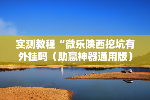 实测教程“微乐陕西挖坑有外挂吗（助赢神器通用版）