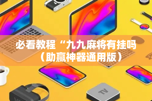 必看教程“九九麻将有挂吗（助赢神器通用版）