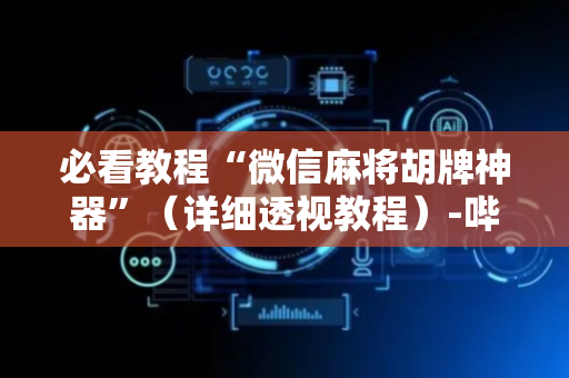 必看教程“微信麻将胡牌神器”（详细透视教程）-哔哩哔哩