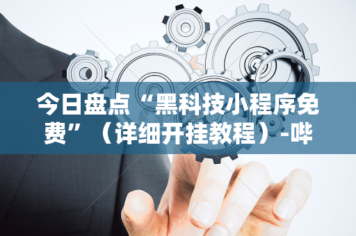 今日盘点“黑科技小程序免费”（详细开挂教程）-哔哩哔哩