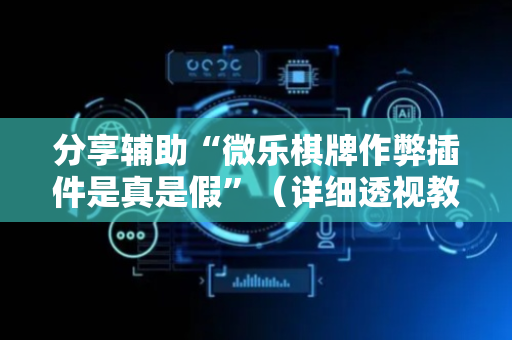 分享辅助“微乐棋牌作弊插件是真是假”（详细透视教程）-哔哩哔哩