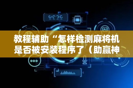 教程辅助“怎样检测麻将机是否被安装程序了（助赢神器通用版）