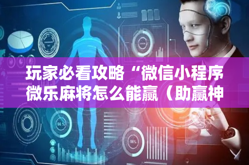 玩家必看攻略“微信小程序微乐麻将怎么能赢（助赢神器通用版）