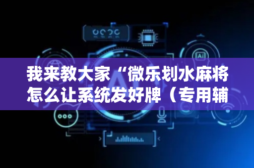 我来教大家“微乐划水麻将怎么让系统发好牌（专用辅牌神器免安装）