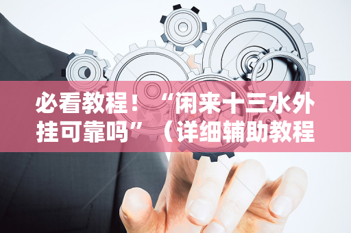 必看教程！“闲来十三水外挂可靠吗”（详细辅助教程）-哔哩哔哩