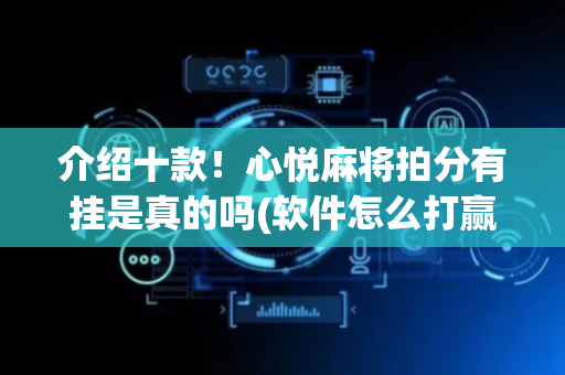 介绍十款！心悦麻将拍分有挂是真的吗(软件怎么打赢)