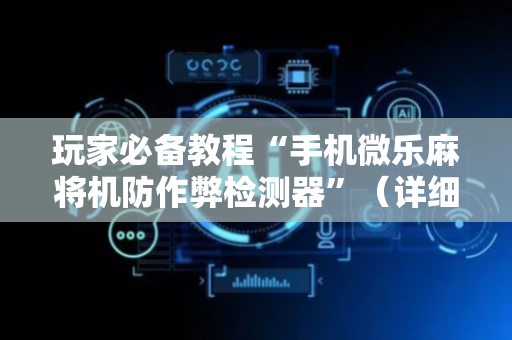 玩家必备教程“手机微乐麻将机防作弊检测器”（详细透视教程）-哔哩哔哩