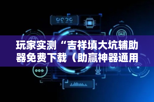 玩家实测“吉祥填大坑辅助器免费下载（助赢神器通用版）
