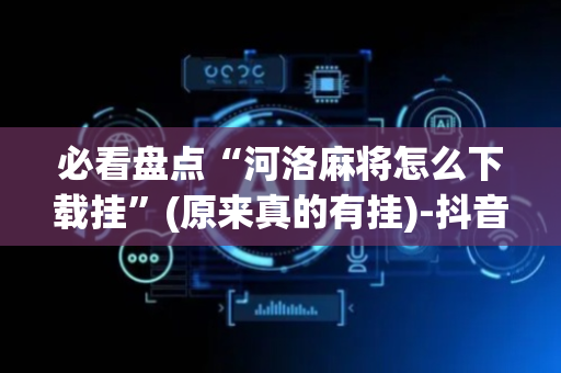 必看盘点“河洛麻将怎么下载挂”(原来真的有挂)-抖音