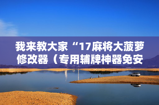 我来教大家“17麻将大菠萝修改器（专用辅牌神器免安装）
