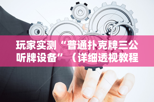 玩家实测“普通扑克牌三公听牌设备”（详细透视教程）-哔哩哔哩