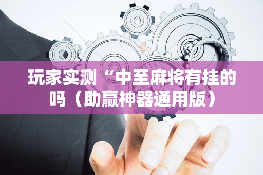 玩家实测“中至麻将有挂的吗（助赢神器通用版）