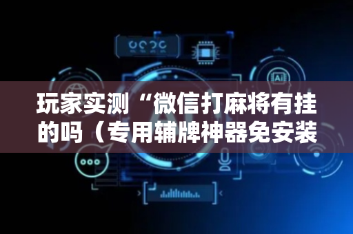 玩家实测“微信打麻将有挂的吗（专用辅牌神器免安装）