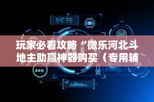 玩家必看攻略“微乐河北斗地主助赢神器购买（专用辅牌神器免安装）