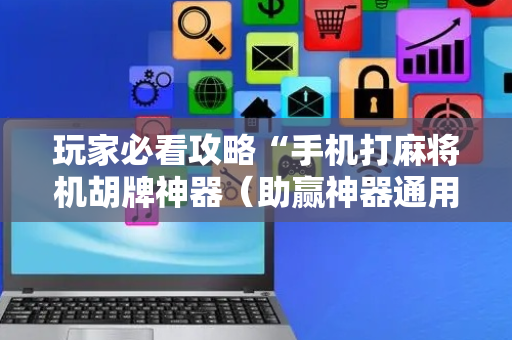 玩家必看攻略“手机打麻将机胡牌神器（助赢神器通用版）