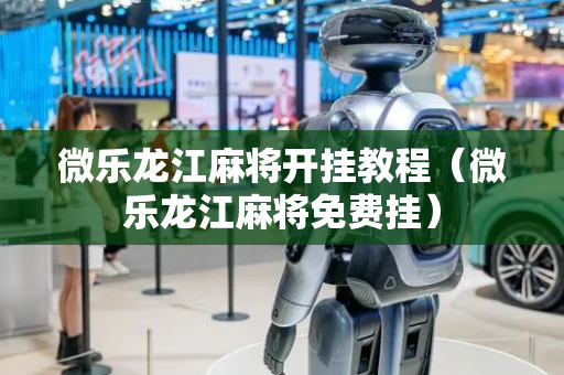微乐龙江麻将开挂教程（微乐龙江麻将免费挂）