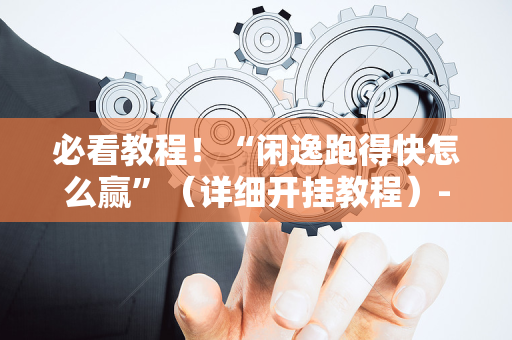 必看教程！“闲逸跑得快怎么赢”（详细开挂教程）-哔哩哔哩