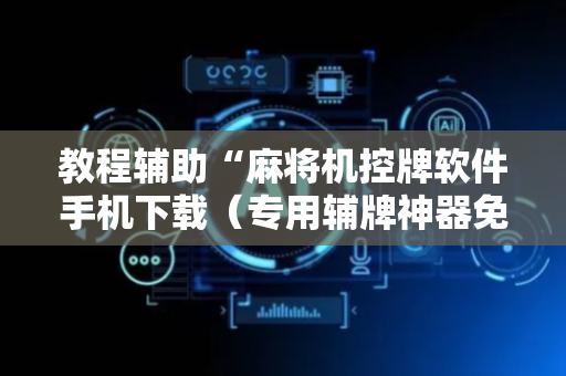 教程辅助“麻将机控牌软件手机下载（专用辅牌神器免安装）