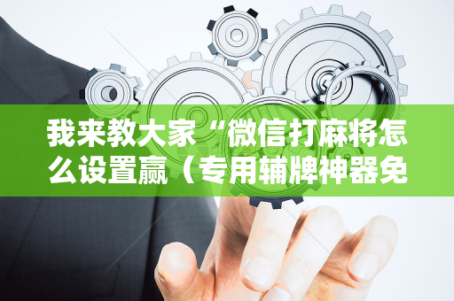 我来教大家“微信打麻将怎么设置赢（专用辅牌神器免安装）