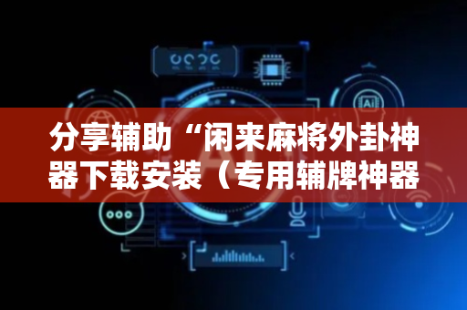 分享辅助“闲来麻将外卦神器下载安装（专用辅牌神器免安装）